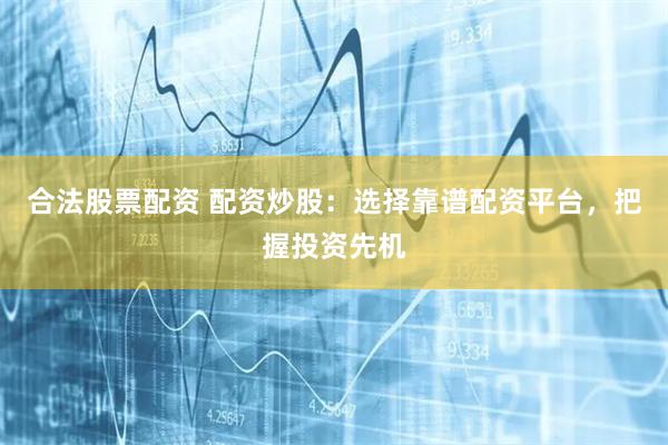 合法股票配资 配资炒股：选择靠谱配资平台，把握投资先机