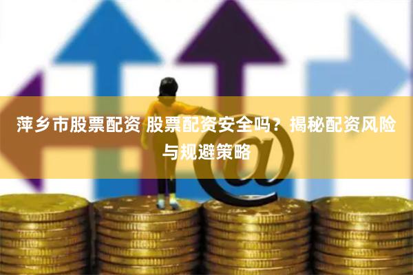 萍乡市股票配资 股票配资安全吗？揭秘配资风险与规避策略
