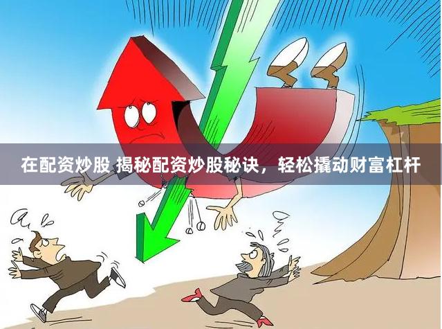 在配资炒股 揭秘配资炒股秘诀，轻松撬动财富杠杆
