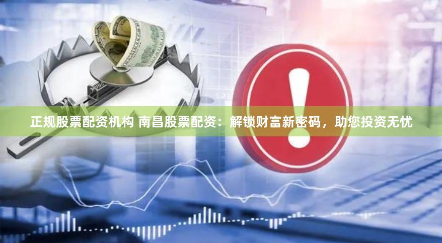 正规股票配资机构 南昌股票配资：解锁财富新密码，助您投资无忧