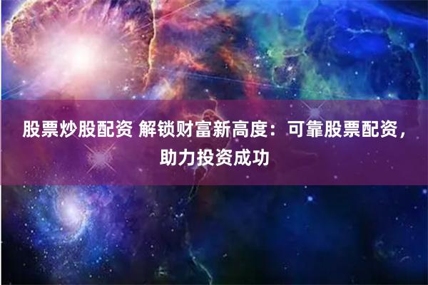 股票炒股配资 解锁财富新高度：可靠股票配资，助力投资成功
