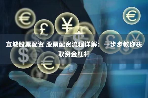 宣城股票配资 股票配资流程详解：一步步教你获取资金杠杆
