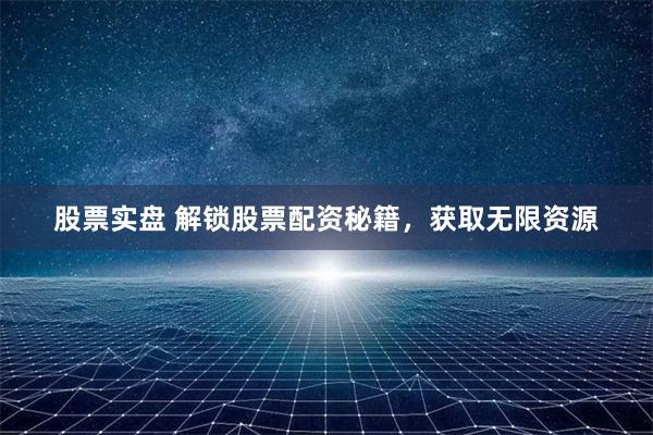 股票实盘 解锁股票配资秘籍，获取无限资源