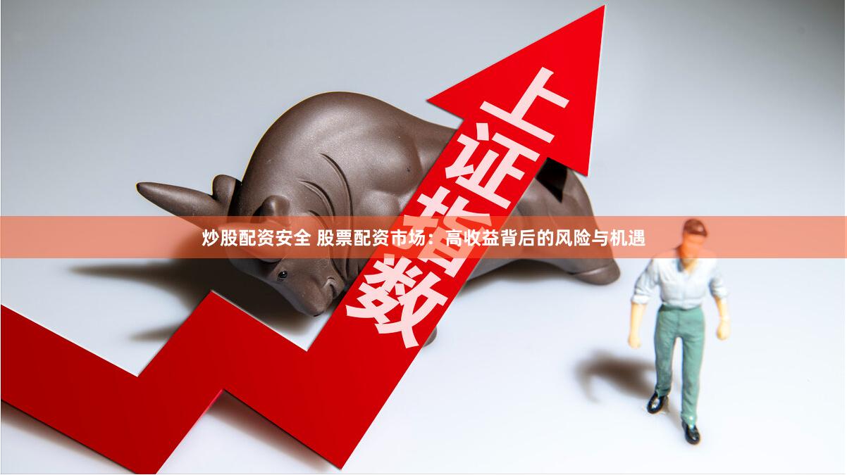 炒股配资安全 股票配资市场：高收益背后的风险与机遇