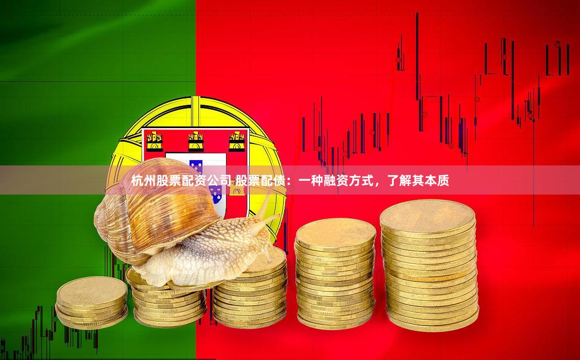 杭州股票配资公司 股票配债：一种融资方式，了解其本质
