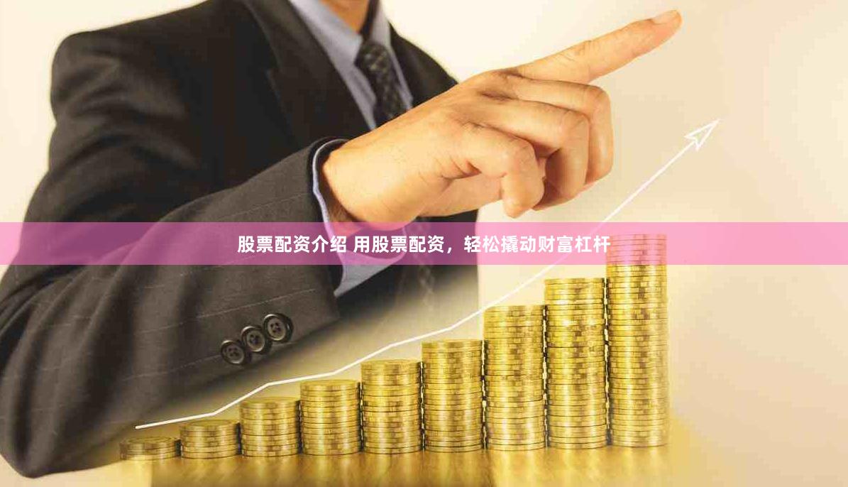 股票配资介绍 用股票配资，轻松撬动财富杠杆