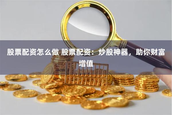 股票配资怎么做 股票配资：炒股神器，助你财富增值