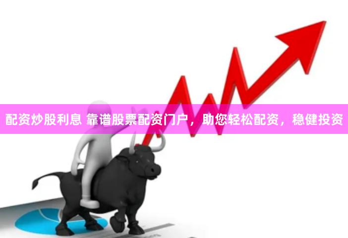 配资炒股利息 靠谱股票配资门户，助您轻松配资，稳健投资