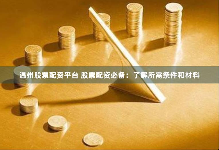 温州股票配资平台 股票配资必备：了解所需条件和材料