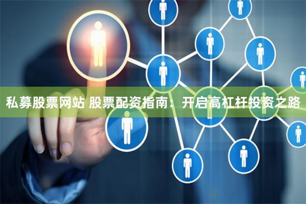 私募股票网站 股票配资指南：开启高杠杆投资之路