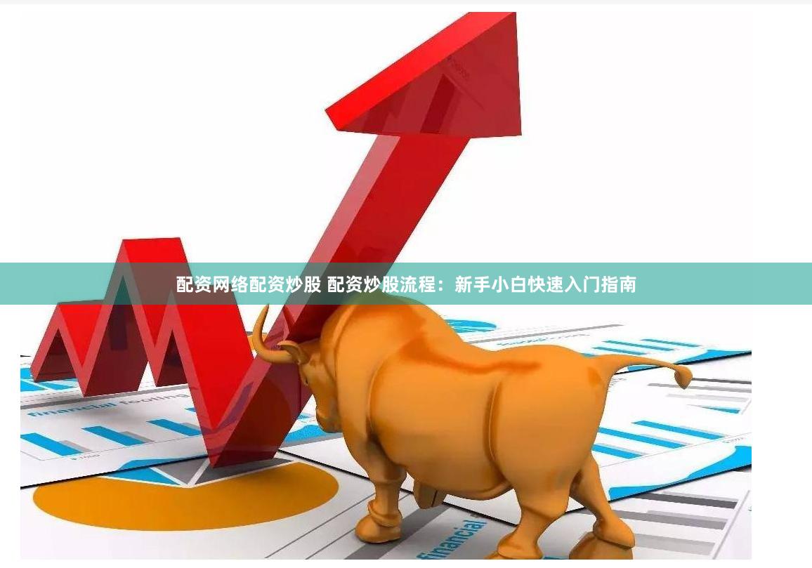 配资网络配资炒股 配资炒股流程：新手小白快速入门指南