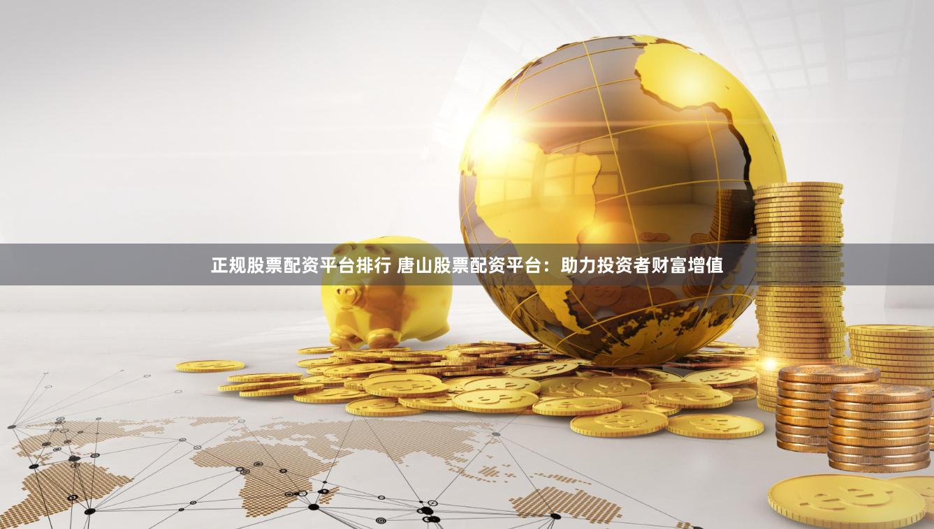 正规股票配资平台排行 唐山股票配资平台：助力投资者财富增值