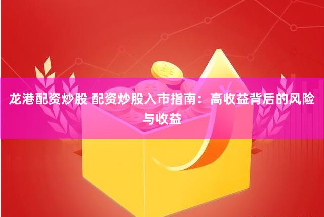 龙港配资炒股 配资炒股入市指南：高收益背后的风险与收益