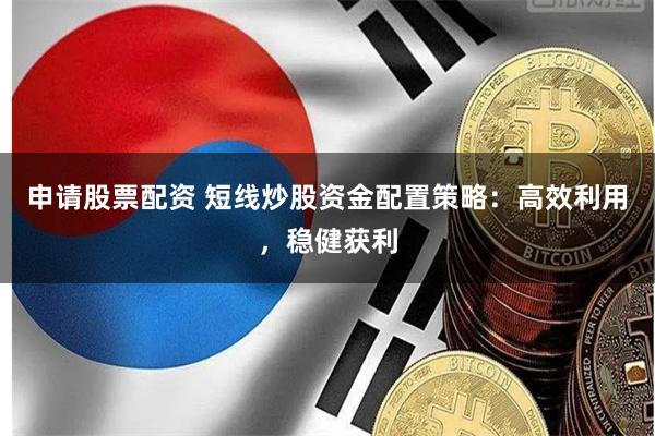 申请股票配资 短线炒股资金配置策略：高效利用，稳健获利