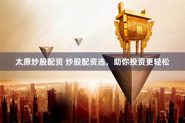 太原炒股配资 炒股配资选，助你投资更轻松