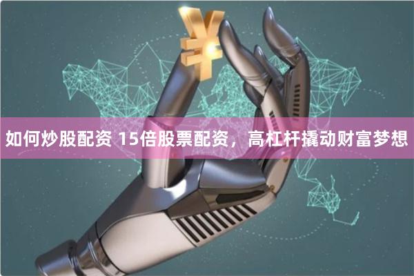 如何炒股配资 15倍股票配资，高杠杆撬动财富梦想