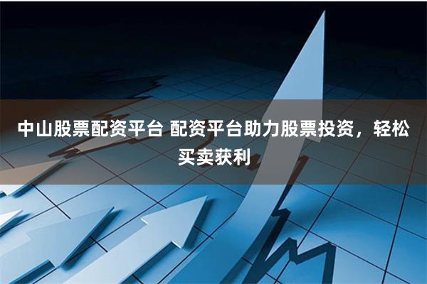 中山股票配资平台 配资平台助力股票投资，轻松买卖获利