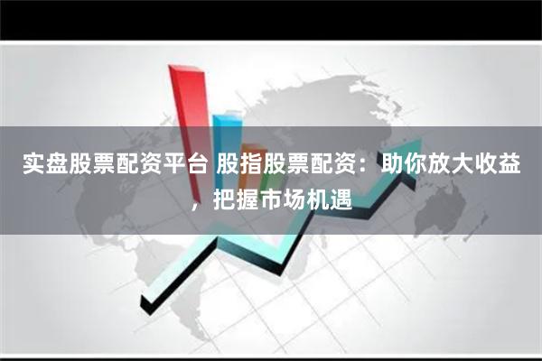 实盘股票配资平台 股指股票配资：助你放大收益，把握市场机遇
