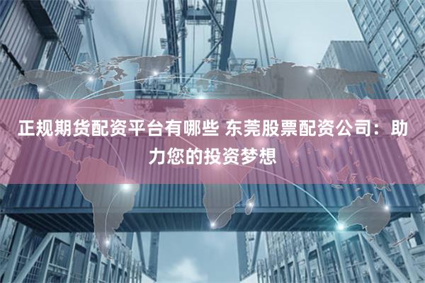 正规期货配资平台有哪些 东莞股票配资公司：助力您的投资梦想