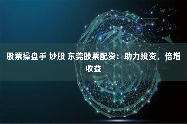 股票操盘手 炒股 东莞股票配资：助力投资，倍增收益