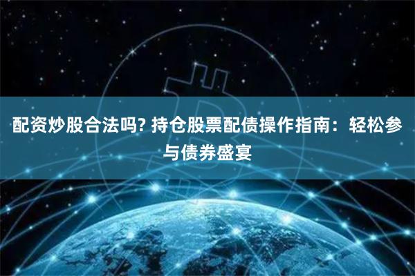 配资炒股合法吗? 持仓股票配债操作指南：轻松参与债券盛宴