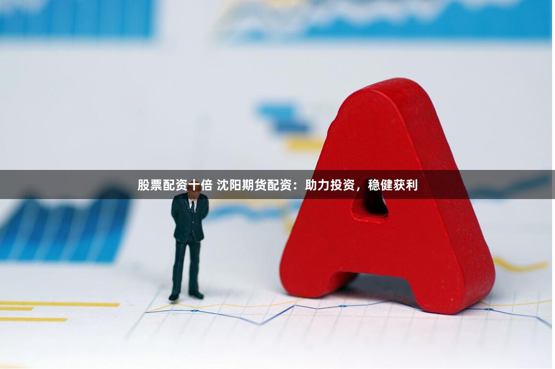 股票配资十倍 沈阳期货配资：助力投资，稳健获利