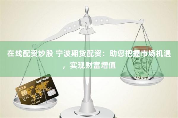 在线配资炒股 宁波期货配资：助您把握市场机遇，实现财富增值
