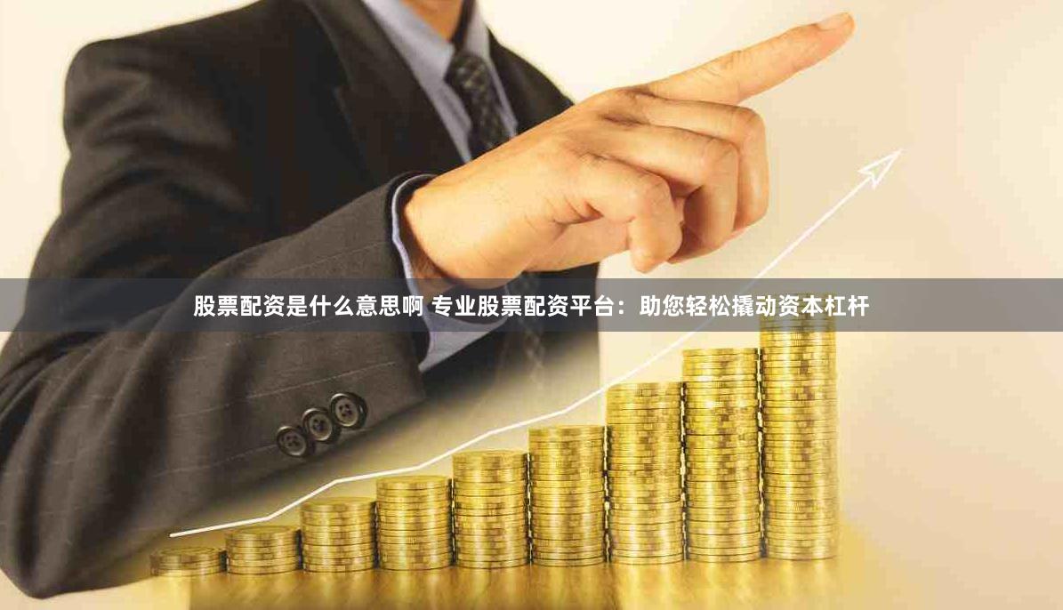 股票配资是什么意思啊 专业股票配资平台：助您轻松撬动资本杠杆