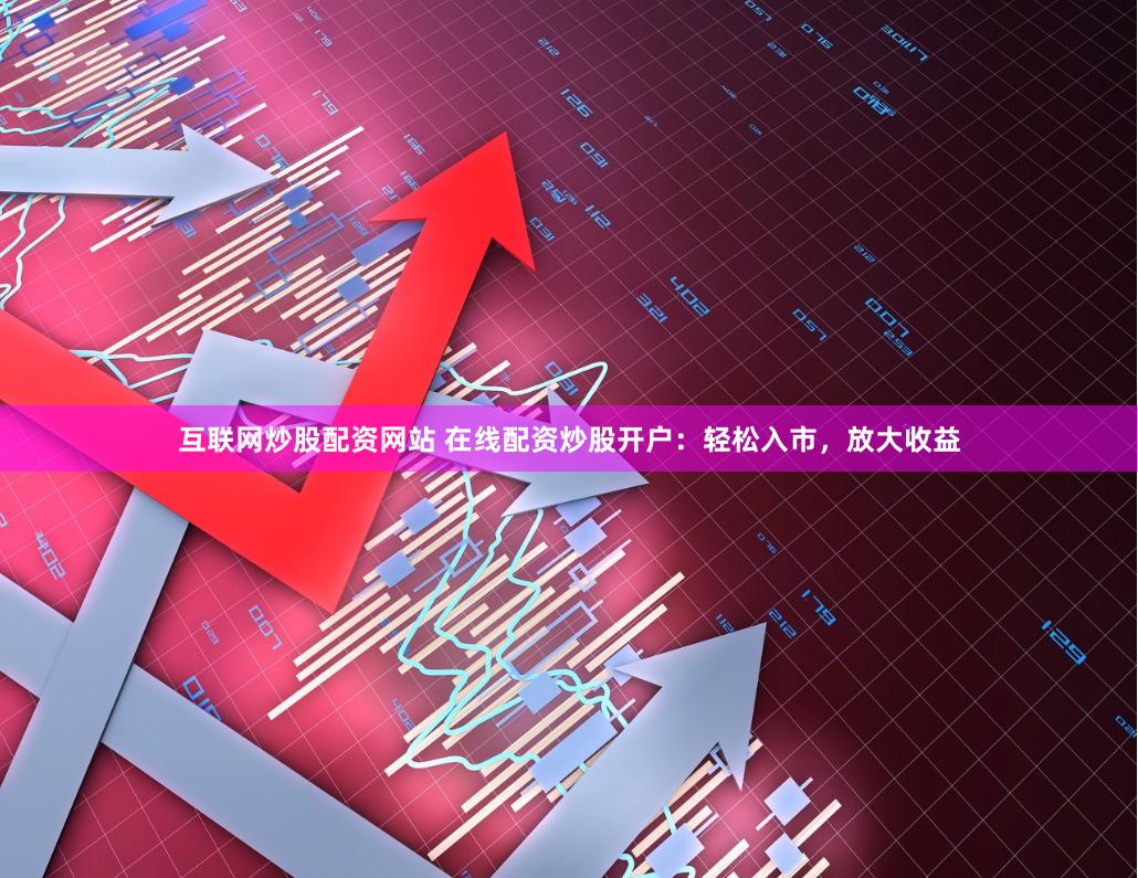 互联网炒股配资网站 在线配资炒股开户：轻松入市，放大收益