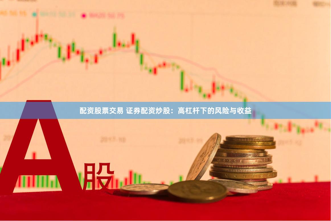 配资股票交易 证券配资炒股：高杠杆下的风险与收益