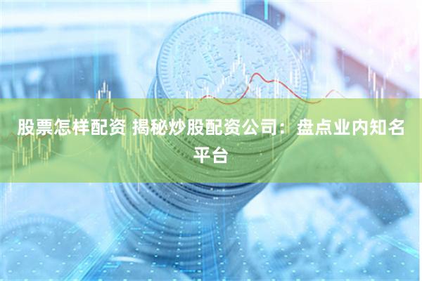 股票怎样配资 揭秘炒股配资公司：盘点业内知名平台