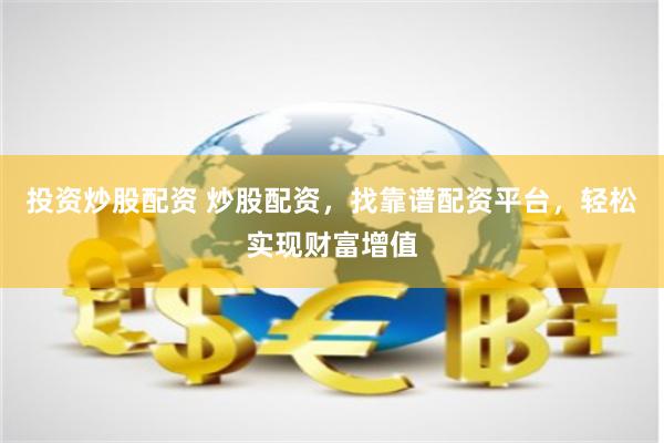 投资炒股配资 炒股配资，找靠谱配资平台，轻松实现财富增值