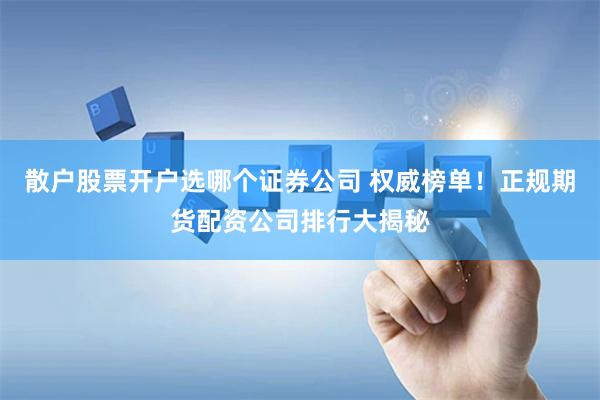 散户股票开户选哪个证券公司 权威榜单！正规期货配资公司排行大揭秘