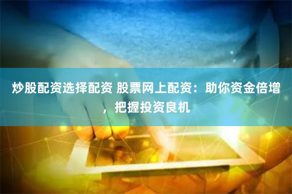 炒股配资选择配资 股票网上配资：助你资金倍增，把握投资良机