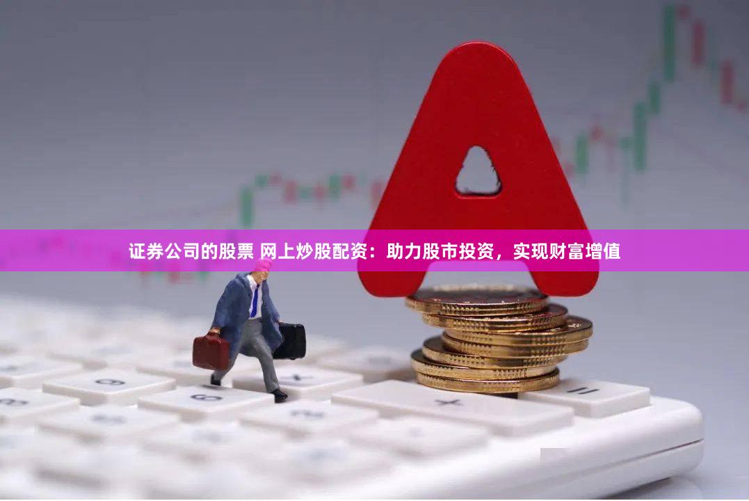证券公司的股票 网上炒股配资：助力股市投资，实现财富增值