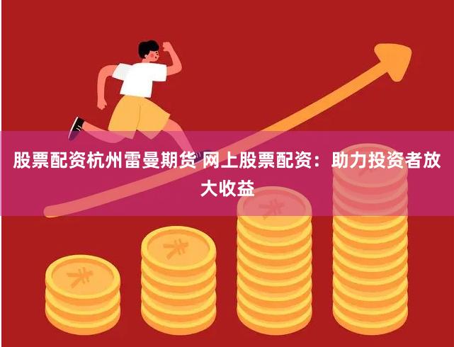 股票配资杭州雷曼期货 网上股票配资：助力投资者放大收益