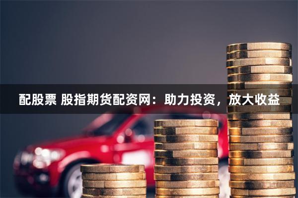 配股票 股指期货配资网：助力投资，放大收益