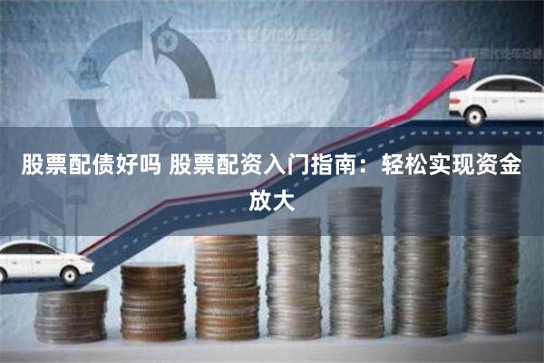 股票配债好吗 股票配资入门指南：轻松实现资金放大