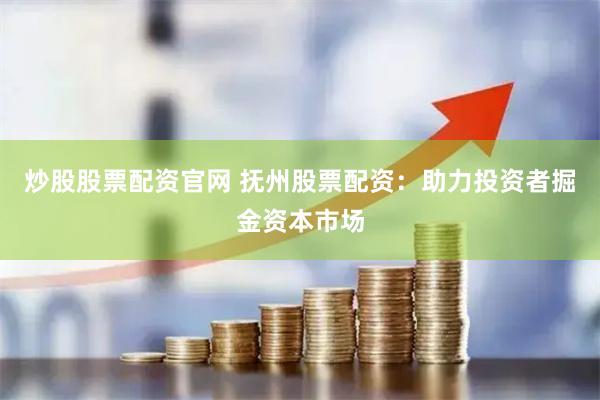 炒股股票配资官网 抚州股票配资：助力投资者掘金资本市场