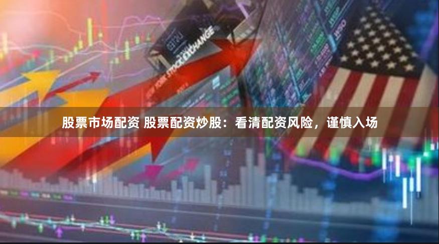 股票市场配资 股票配资炒股：看清配资风险，谨慎入场