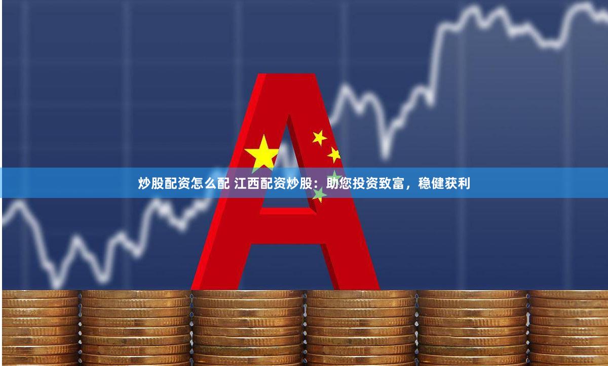 炒股配资怎么配 江西配资炒股：助您投资致富，稳健获利
