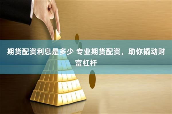 期货配资利息是多少 专业期货配资，助你撬动财富杠杆