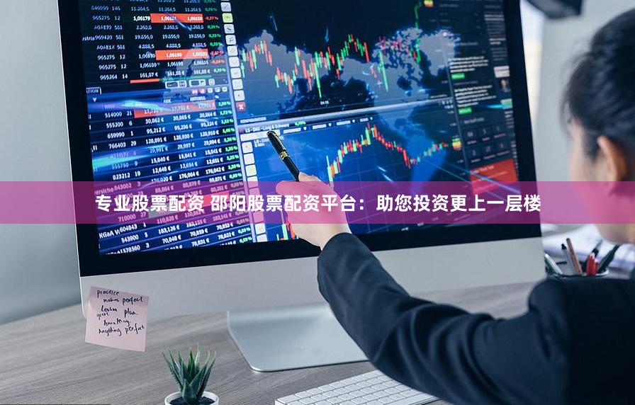 专业股票配资 邵阳股票配资平台：助您投资更上一层楼