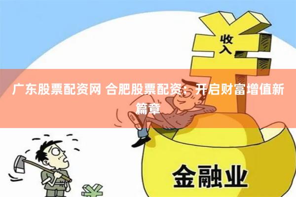 广东股票配资网 合肥股票配资：开启财富增值新篇章
