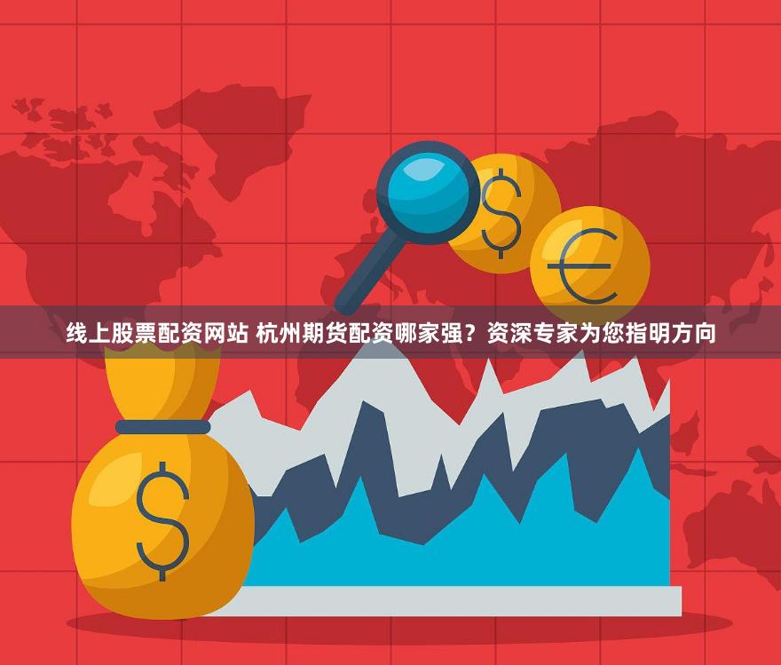 线上股票配资网站 杭州期货配资哪家强？资深专家为您指明方向