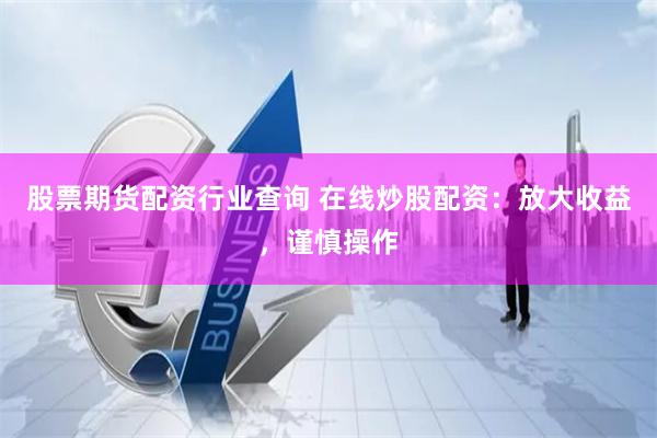 股票期货配资行业查询 在线炒股配资：放大收益，谨慎操作