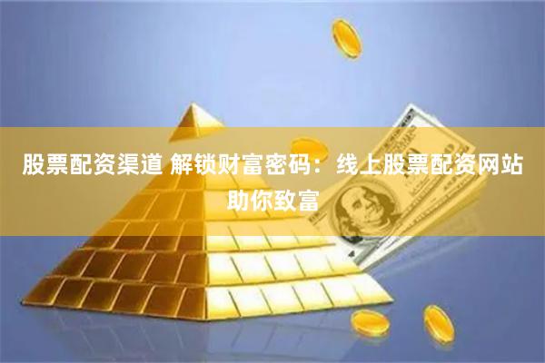 股票配资渠道 解锁财富密码：线上股票配资网站助你致富