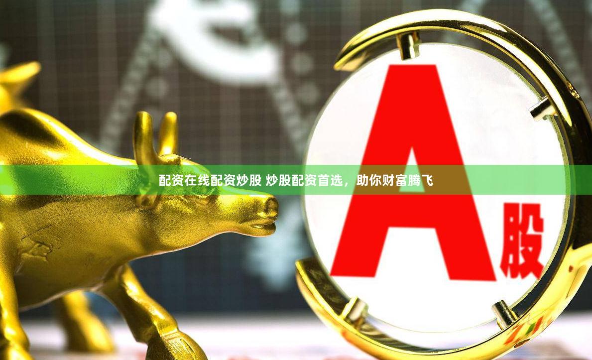 配资在线配资炒股 炒股配资首选，助你财富腾飞