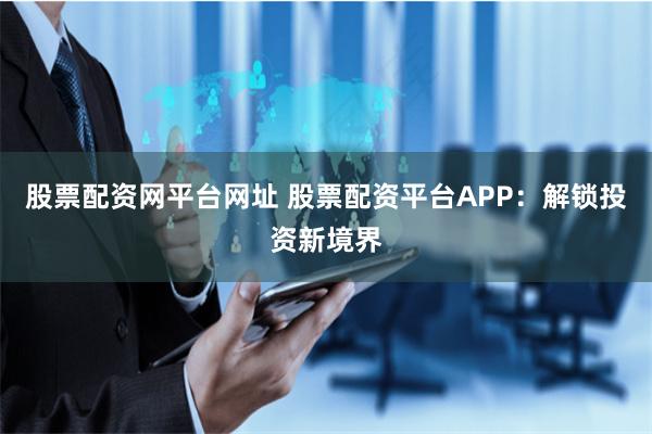 股票配资网平台网址 股票配资平台APP：解锁投资新境界