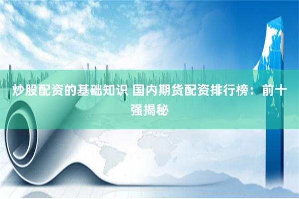 炒股配资的基础知识 国内期货配资排行榜：前十强揭秘